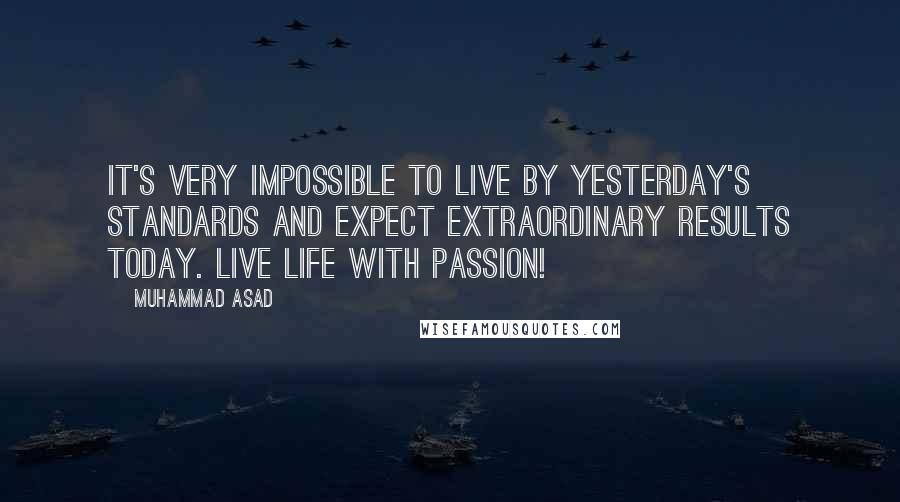 Muhammad Asad Quotes: It's very impossible to live by yesterday's standards and expect extraordinary results today. Live life with passion!