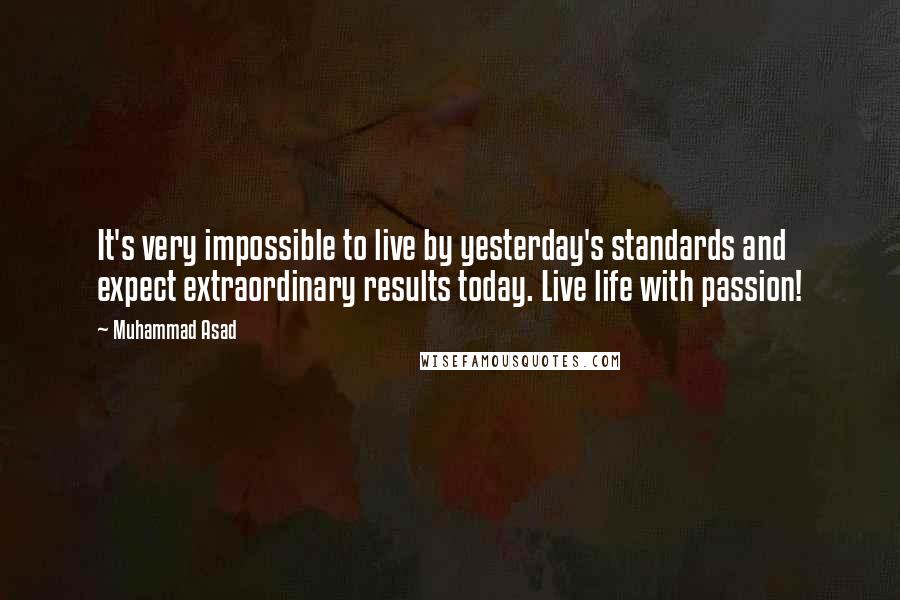Muhammad Asad Quotes: It's very impossible to live by yesterday's standards and expect extraordinary results today. Live life with passion!