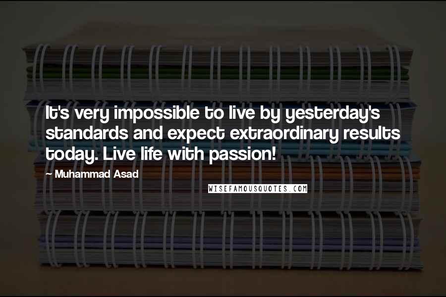 Muhammad Asad Quotes: It's very impossible to live by yesterday's standards and expect extraordinary results today. Live life with passion!