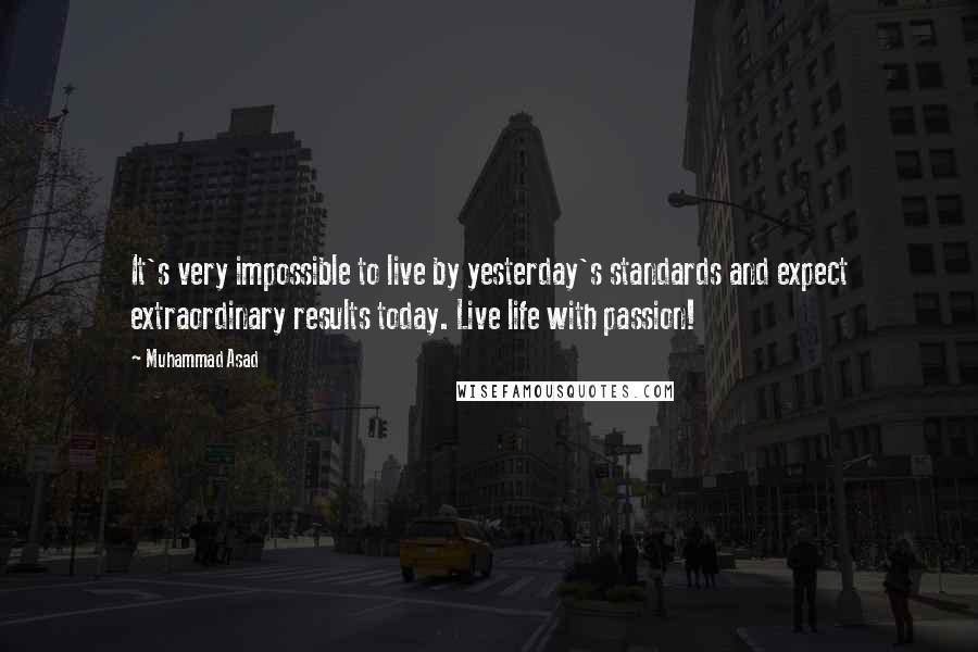 Muhammad Asad Quotes: It's very impossible to live by yesterday's standards and expect extraordinary results today. Live life with passion!