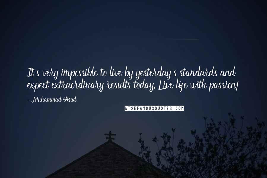 Muhammad Asad Quotes: It's very impossible to live by yesterday's standards and expect extraordinary results today. Live life with passion!