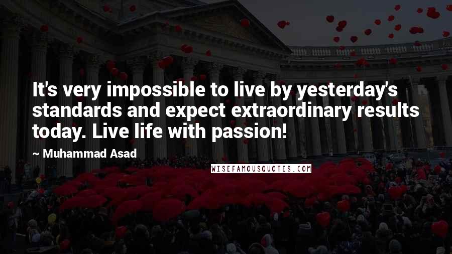 Muhammad Asad Quotes: It's very impossible to live by yesterday's standards and expect extraordinary results today. Live life with passion!