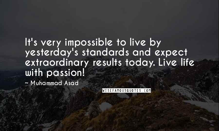 Muhammad Asad Quotes: It's very impossible to live by yesterday's standards and expect extraordinary results today. Live life with passion!