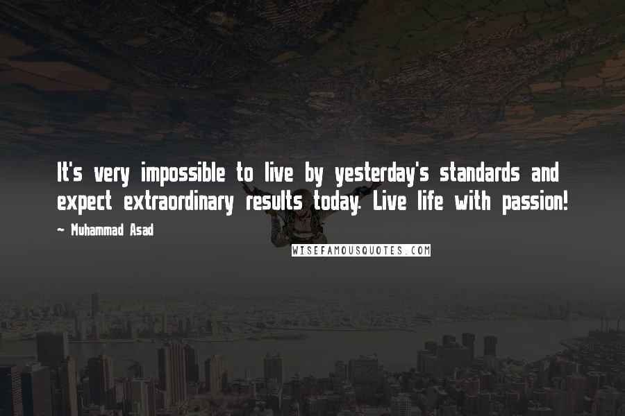 Muhammad Asad Quotes: It's very impossible to live by yesterday's standards and expect extraordinary results today. Live life with passion!