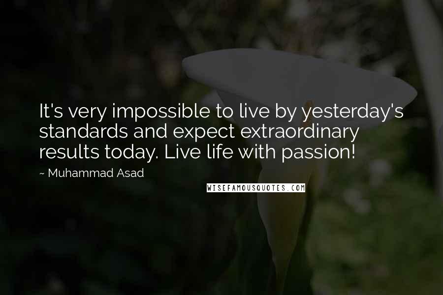 Muhammad Asad Quotes: It's very impossible to live by yesterday's standards and expect extraordinary results today. Live life with passion!