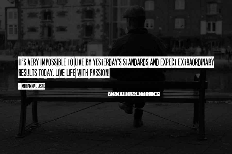 Muhammad Asad Quotes: It's very impossible to live by yesterday's standards and expect extraordinary results today. Live life with passion!