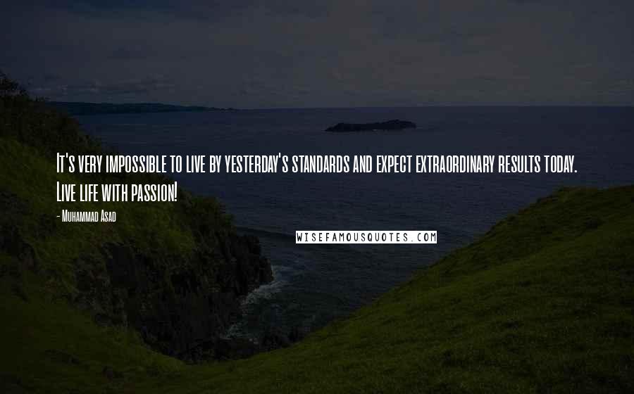 Muhammad Asad Quotes: It's very impossible to live by yesterday's standards and expect extraordinary results today. Live life with passion!