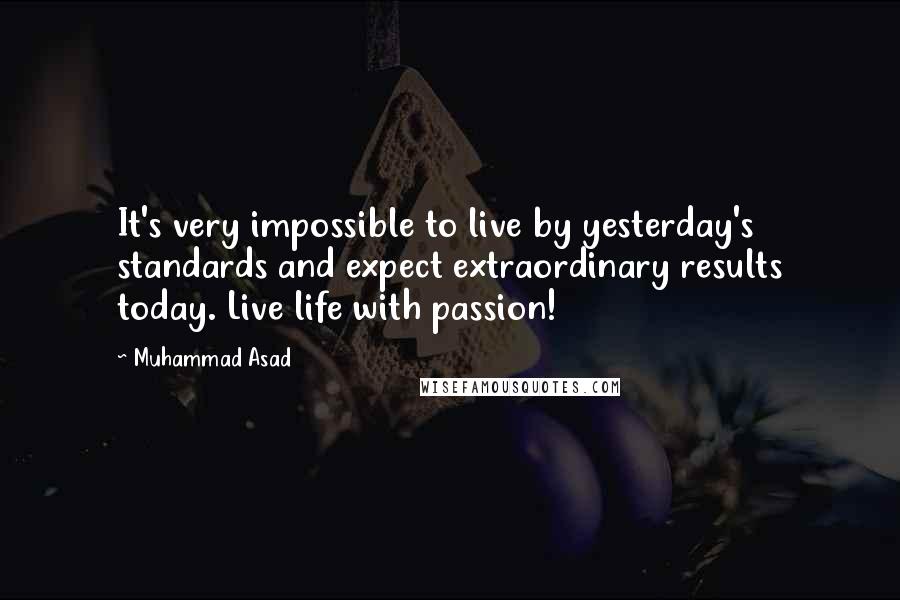 Muhammad Asad Quotes: It's very impossible to live by yesterday's standards and expect extraordinary results today. Live life with passion!