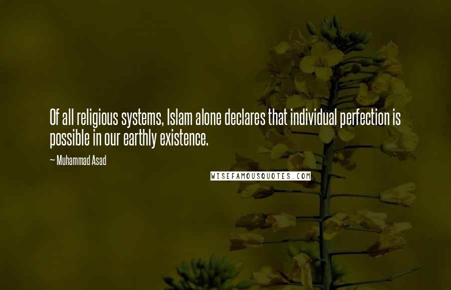 Muhammad Asad Quotes: Of all religious systems, Islam alone declares that individual perfection is possible in our earthly existence.