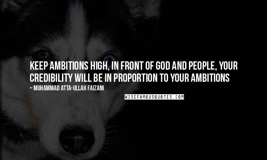 Muhammad Atta-ullah Faizani Quotes: Keep ambitions high, in front of God and people, Your credibility will be in proportion to your ambitions