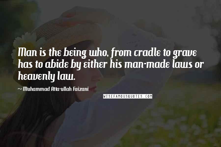 Muhammad Atta-ullah Faizani Quotes: Man is the being who, from cradle to grave has to abide by either his man-made laws or heavenly law.