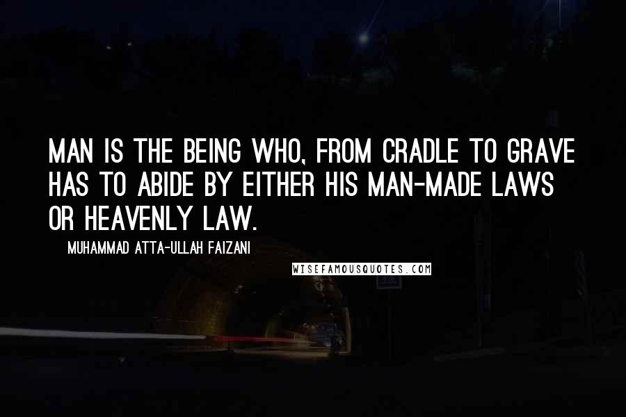 Muhammad Atta-ullah Faizani Quotes: Man is the being who, from cradle to grave has to abide by either his man-made laws or heavenly law.