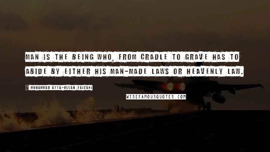 Muhammad Atta-ullah Faizani Quotes: Man is the being who, from cradle to grave has to abide by either his man-made laws or heavenly law.