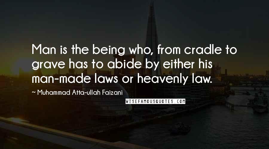 Muhammad Atta-ullah Faizani Quotes: Man is the being who, from cradle to grave has to abide by either his man-made laws or heavenly law.