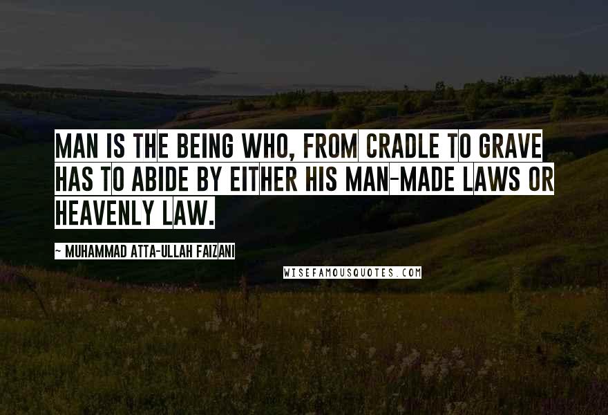 Muhammad Atta-ullah Faizani Quotes: Man is the being who, from cradle to grave has to abide by either his man-made laws or heavenly law.