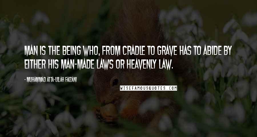 Muhammad Atta-ullah Faizani Quotes: Man is the being who, from cradle to grave has to abide by either his man-made laws or heavenly law.