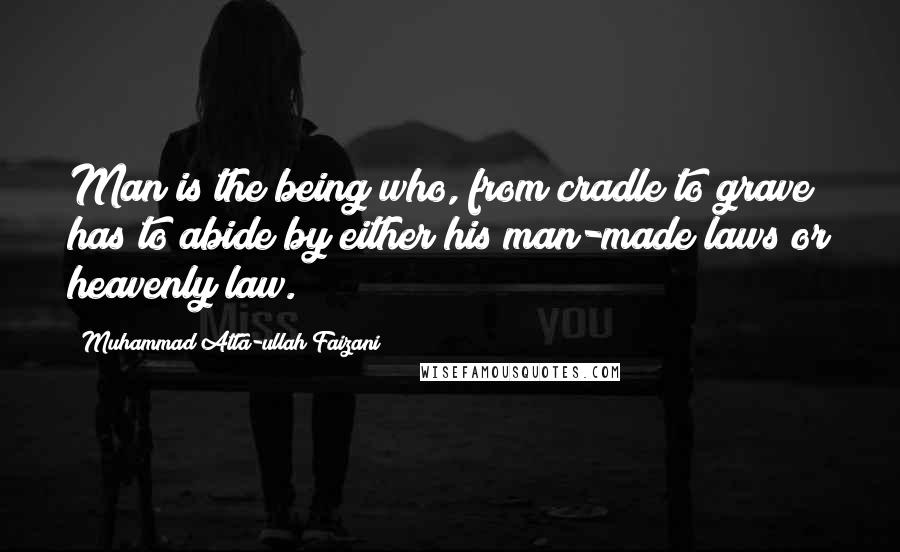 Muhammad Atta-ullah Faizani Quotes: Man is the being who, from cradle to grave has to abide by either his man-made laws or heavenly law.