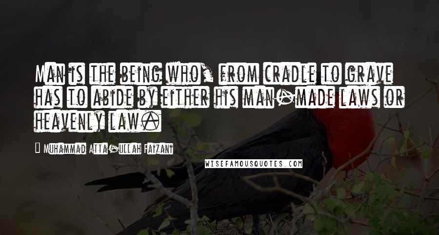 Muhammad Atta-ullah Faizani Quotes: Man is the being who, from cradle to grave has to abide by either his man-made laws or heavenly law.