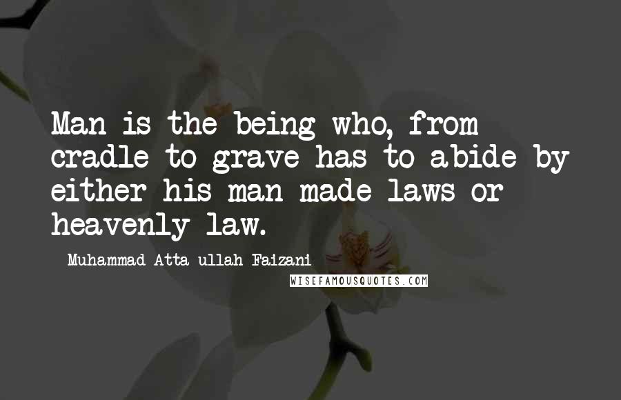 Muhammad Atta-ullah Faizani Quotes: Man is the being who, from cradle to grave has to abide by either his man-made laws or heavenly law.