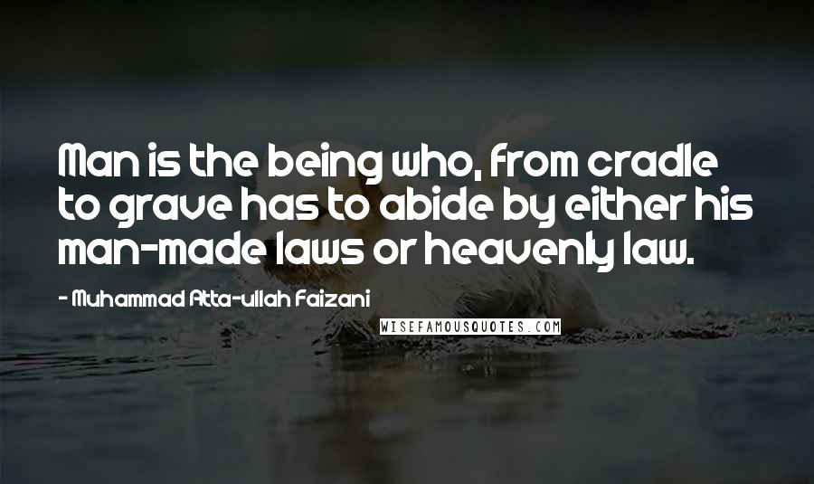 Muhammad Atta-ullah Faizani Quotes: Man is the being who, from cradle to grave has to abide by either his man-made laws or heavenly law.