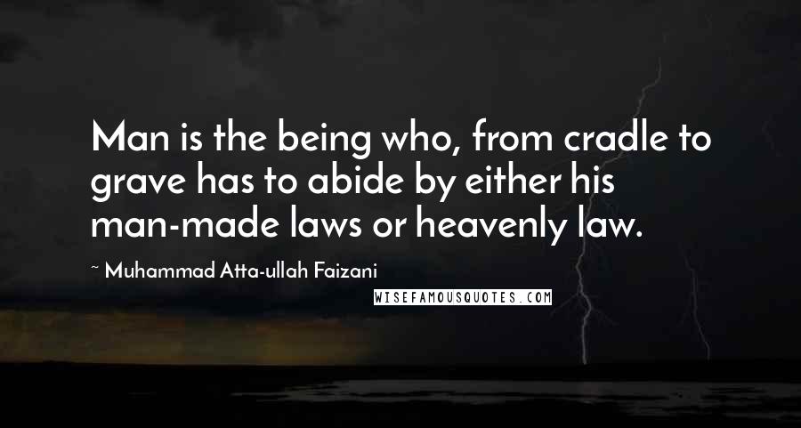 Muhammad Atta-ullah Faizani Quotes: Man is the being who, from cradle to grave has to abide by either his man-made laws or heavenly law.