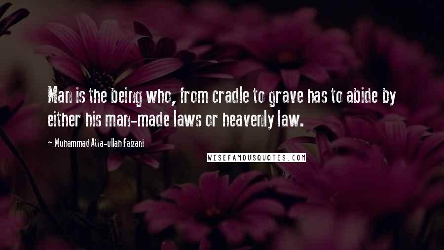 Muhammad Atta-ullah Faizani Quotes: Man is the being who, from cradle to grave has to abide by either his man-made laws or heavenly law.