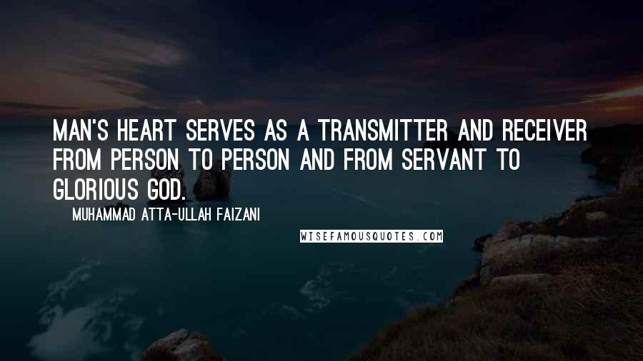 Muhammad Atta-ullah Faizani Quotes: Man's Heart serves as a transmitter and receiver from person to person and from servant to Glorious God.