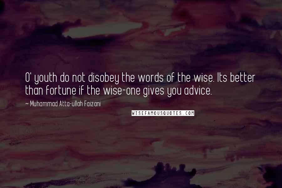 Muhammad Atta-ullah Faizani Quotes: O' youth do not disobey the words of the wise. Its better than fortune if the wise-one gives you advice.