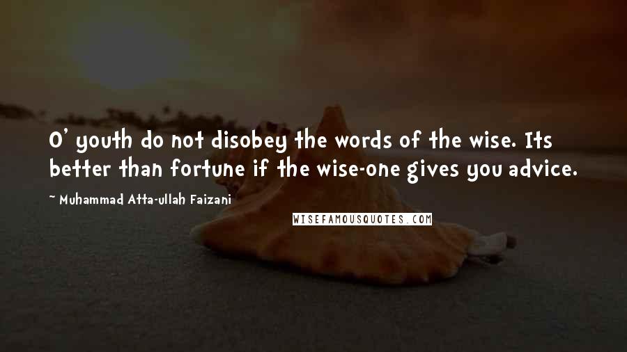 Muhammad Atta-ullah Faizani Quotes: O' youth do not disobey the words of the wise. Its better than fortune if the wise-one gives you advice.