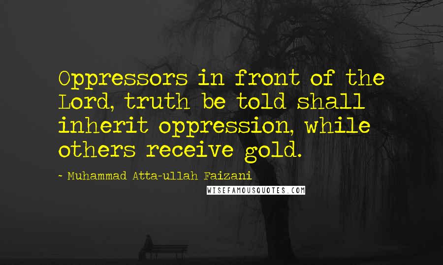 Muhammad Atta-ullah Faizani Quotes: Oppressors in front of the Lord, truth be told shall inherit oppression, while others receive gold.