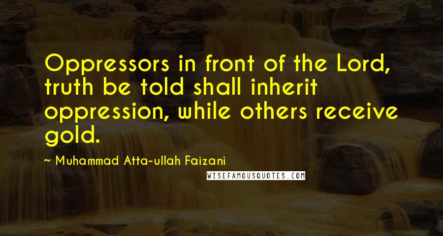 Muhammad Atta-ullah Faizani Quotes: Oppressors in front of the Lord, truth be told shall inherit oppression, while others receive gold.