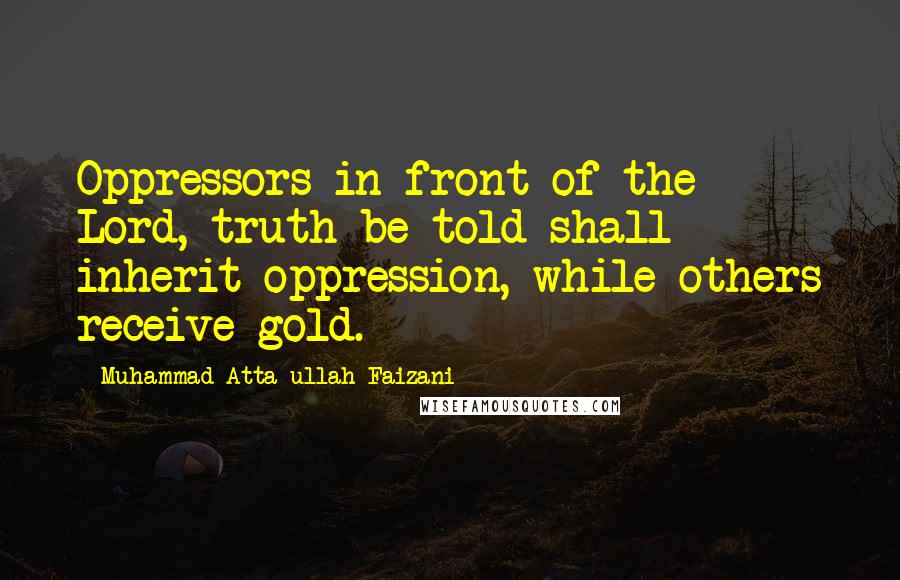 Muhammad Atta-ullah Faizani Quotes: Oppressors in front of the Lord, truth be told shall inherit oppression, while others receive gold.
