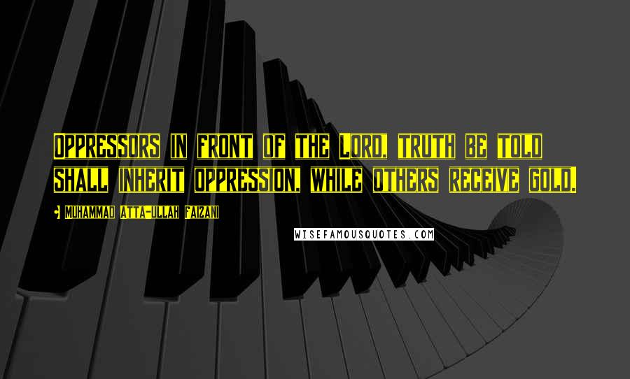 Muhammad Atta-ullah Faizani Quotes: Oppressors in front of the Lord, truth be told shall inherit oppression, while others receive gold.