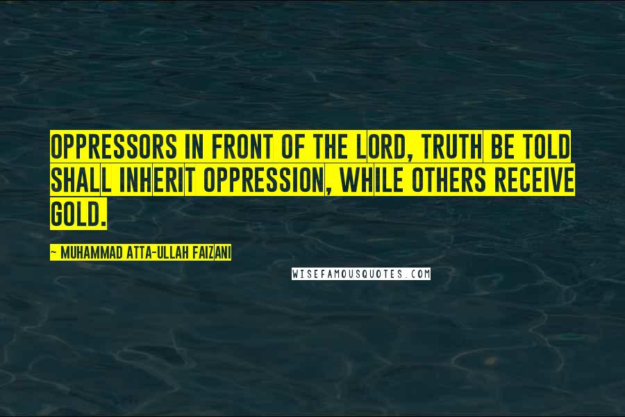 Muhammad Atta-ullah Faizani Quotes: Oppressors in front of the Lord, truth be told shall inherit oppression, while others receive gold.