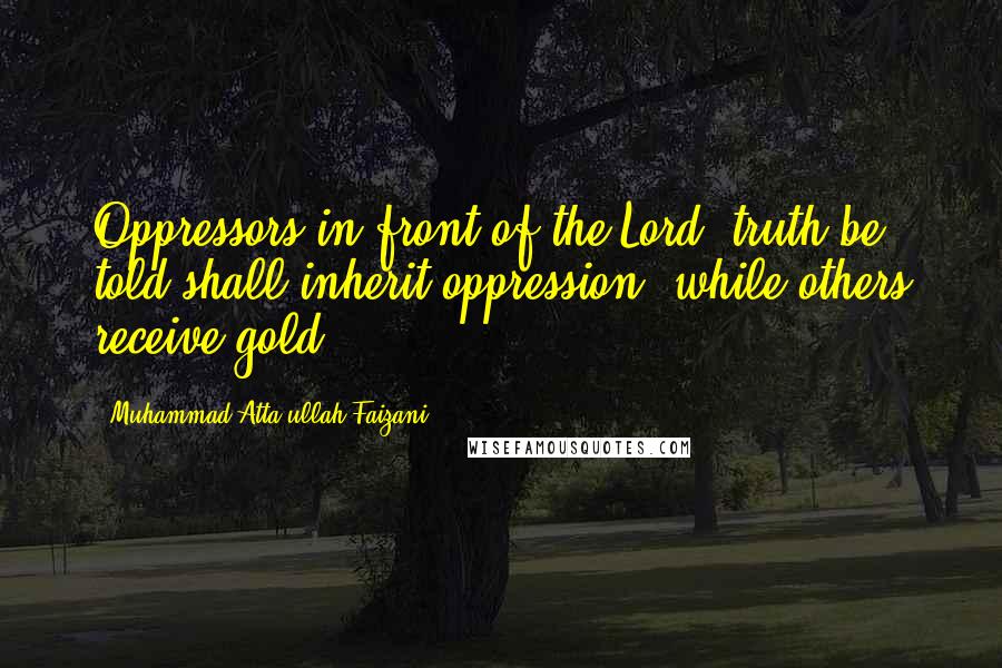 Muhammad Atta-ullah Faizani Quotes: Oppressors in front of the Lord, truth be told shall inherit oppression, while others receive gold.