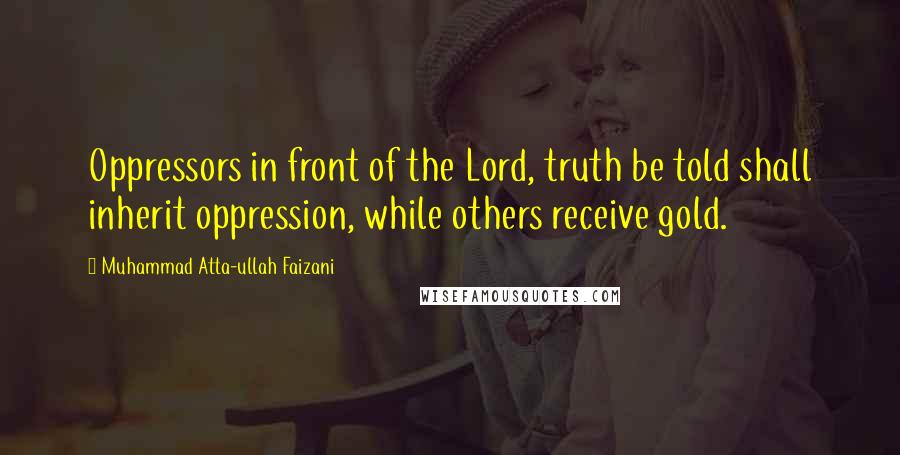 Muhammad Atta-ullah Faizani Quotes: Oppressors in front of the Lord, truth be told shall inherit oppression, while others receive gold.