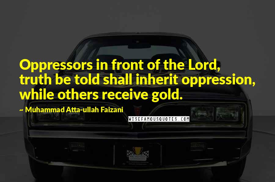 Muhammad Atta-ullah Faizani Quotes: Oppressors in front of the Lord, truth be told shall inherit oppression, while others receive gold.