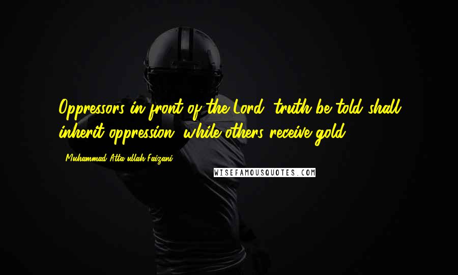Muhammad Atta-ullah Faizani Quotes: Oppressors in front of the Lord, truth be told shall inherit oppression, while others receive gold.
