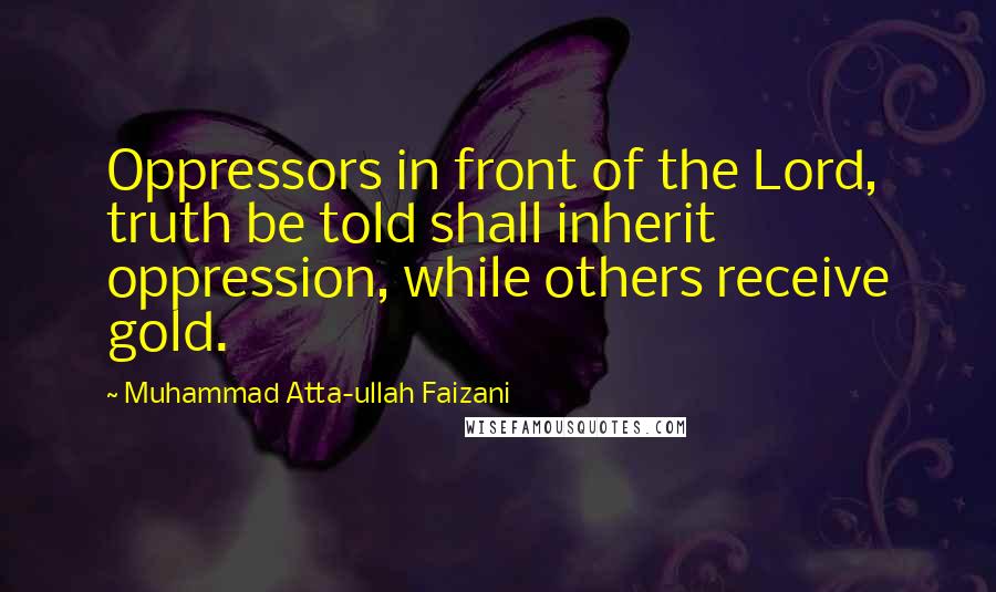 Muhammad Atta-ullah Faizani Quotes: Oppressors in front of the Lord, truth be told shall inherit oppression, while others receive gold.