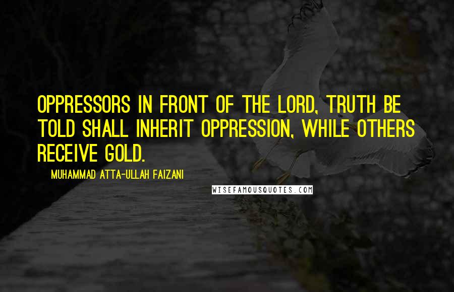 Muhammad Atta-ullah Faizani Quotes: Oppressors in front of the Lord, truth be told shall inherit oppression, while others receive gold.