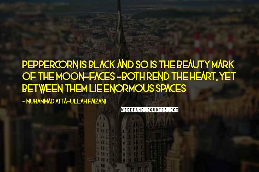 Muhammad Atta-ullah Faizani Quotes: Peppercorn is black and so is the beauty mark of the moon-faces -both rend the heart, yet between them lie enormous spaces