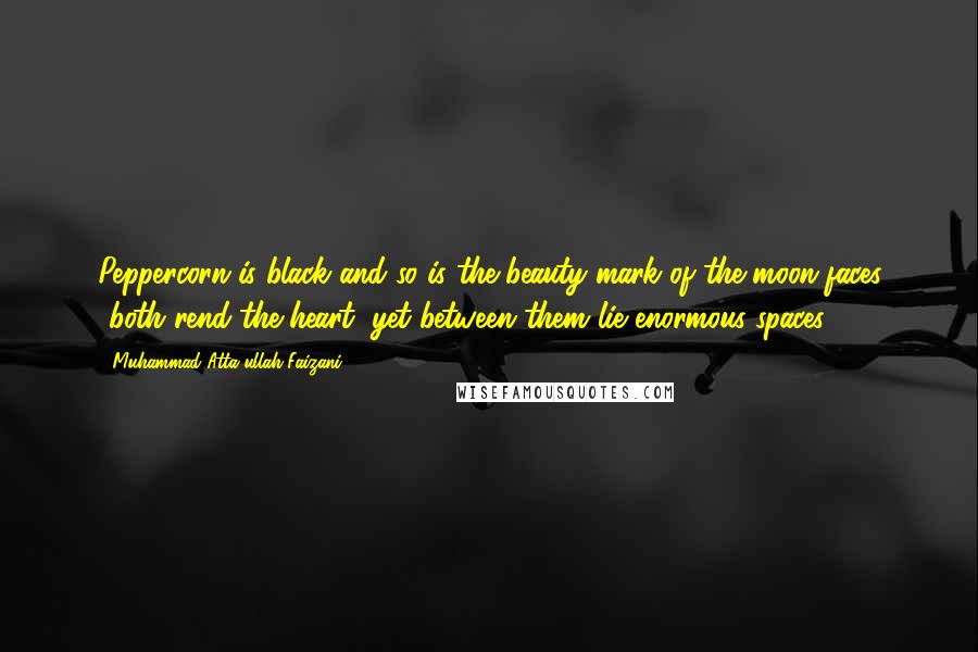 Muhammad Atta-ullah Faizani Quotes: Peppercorn is black and so is the beauty mark of the moon-faces -both rend the heart, yet between them lie enormous spaces