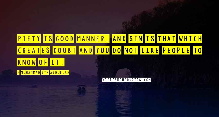 Muhammad Bin Abdullah Quotes: Piety is good manner, and sin is that which creates doubt and you do not like people to know of it.