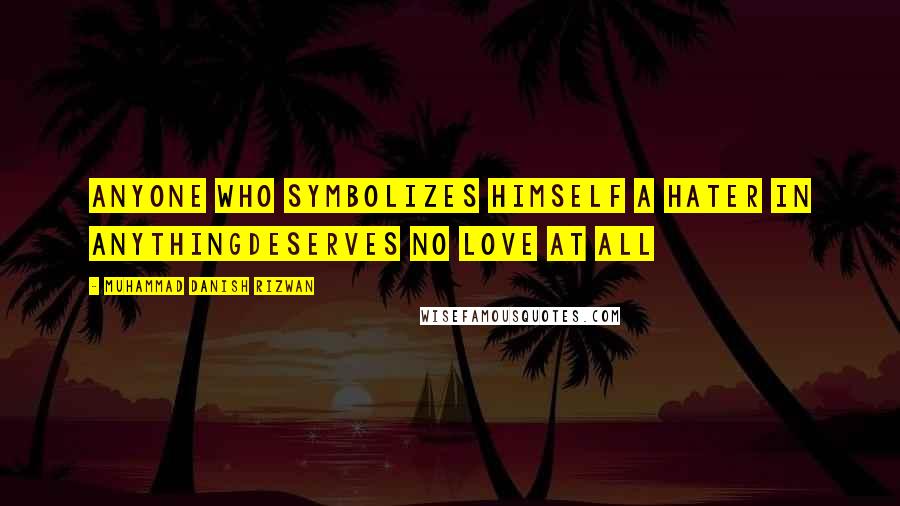 Muhammad Danish Rizwan Quotes: Anyone who symbolizes himself a hater in anythingdeserves no love at all