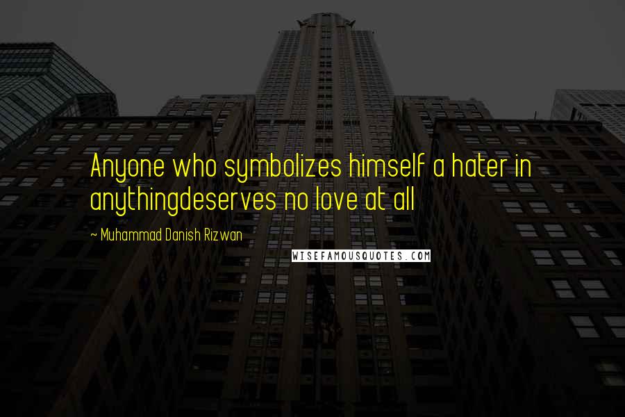 Muhammad Danish Rizwan Quotes: Anyone who symbolizes himself a hater in anythingdeserves no love at all