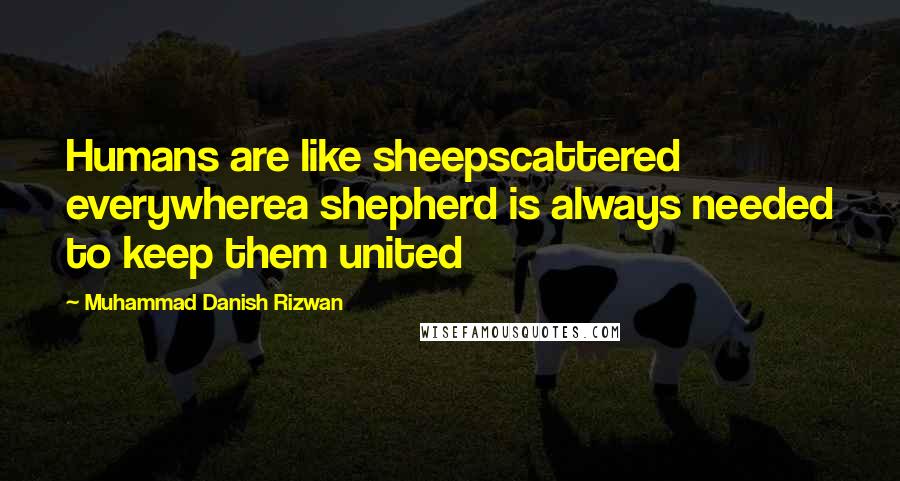 Muhammad Danish Rizwan Quotes: Humans are like sheepscattered everywherea shepherd is always needed to keep them united