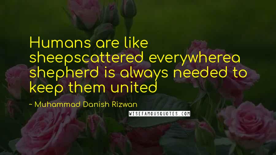 Muhammad Danish Rizwan Quotes: Humans are like sheepscattered everywherea shepherd is always needed to keep them united