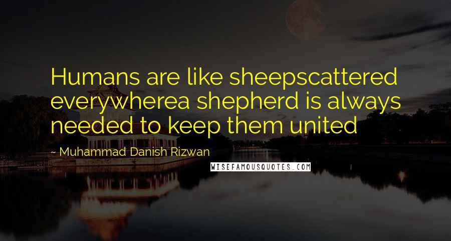 Muhammad Danish Rizwan Quotes: Humans are like sheepscattered everywherea shepherd is always needed to keep them united