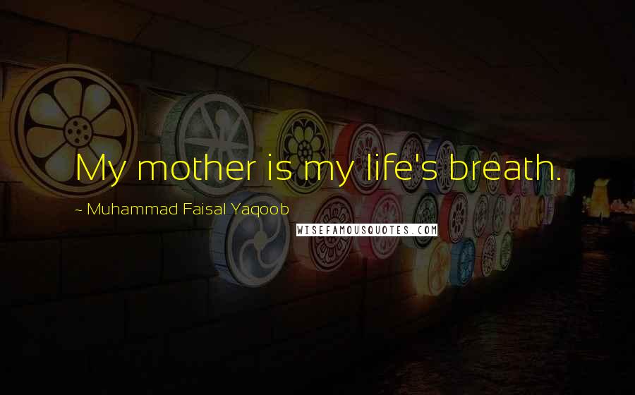 Muhammad Faisal Yaqoob Quotes: My mother is my life's breath.