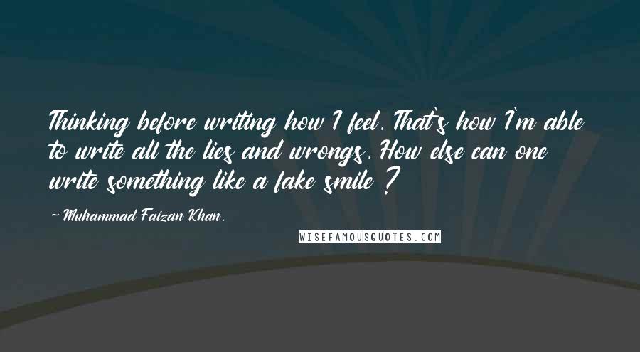 Muhammad Faizan Khan. Quotes: Thinking before writing how I feel. That's how I'm able to write all the lies and wrongs. How else can one write something like a fake smile ?